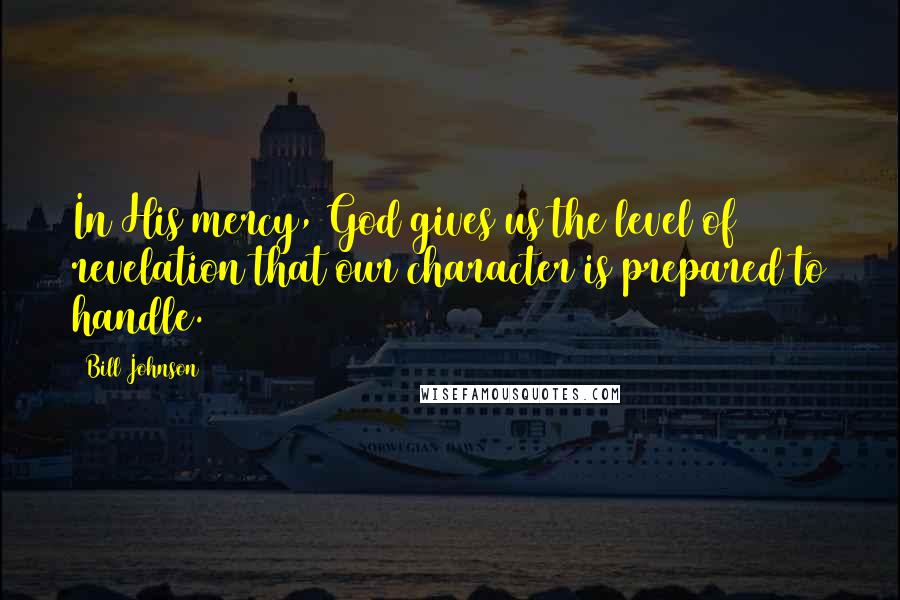 Bill Johnson Quotes: In His mercy, God gives us the level of revelation that our character is prepared to handle.