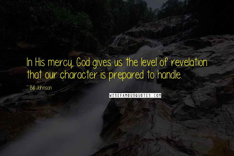 Bill Johnson Quotes: In His mercy, God gives us the level of revelation that our character is prepared to handle.