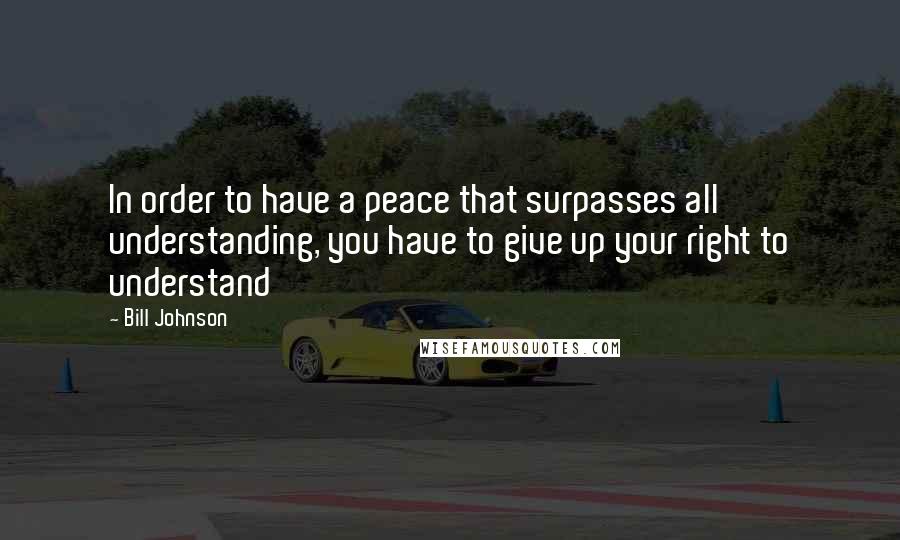 Bill Johnson Quotes: In order to have a peace that surpasses all understanding, you have to give up your right to understand