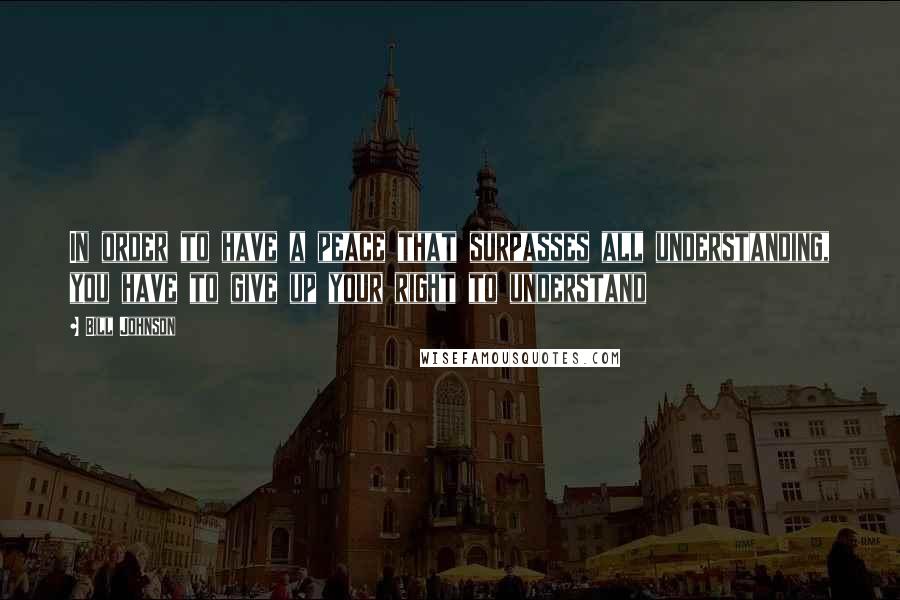 Bill Johnson Quotes: In order to have a peace that surpasses all understanding, you have to give up your right to understand