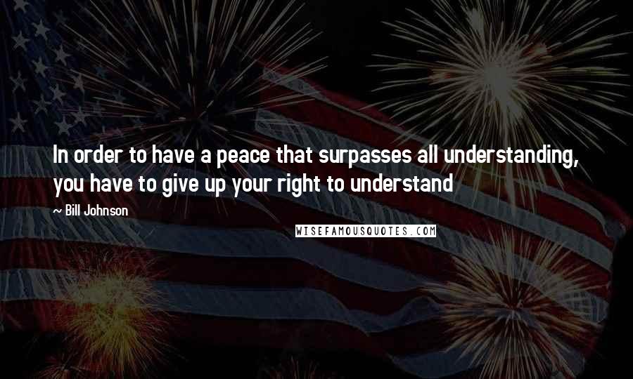 Bill Johnson Quotes: In order to have a peace that surpasses all understanding, you have to give up your right to understand