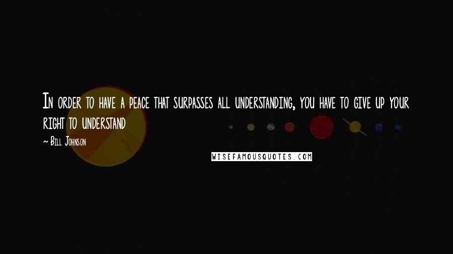 Bill Johnson Quotes: In order to have a peace that surpasses all understanding, you have to give up your right to understand