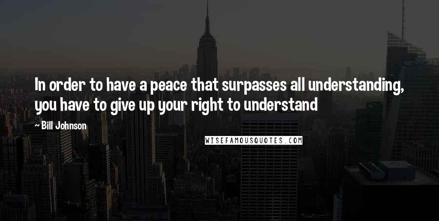 Bill Johnson Quotes: In order to have a peace that surpasses all understanding, you have to give up your right to understand