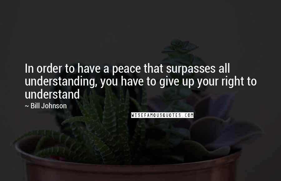 Bill Johnson Quotes: In order to have a peace that surpasses all understanding, you have to give up your right to understand