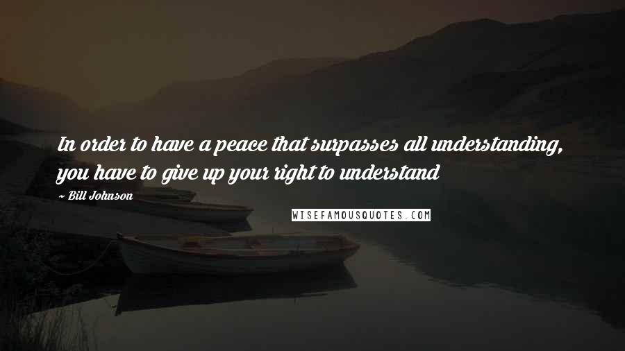 Bill Johnson Quotes: In order to have a peace that surpasses all understanding, you have to give up your right to understand