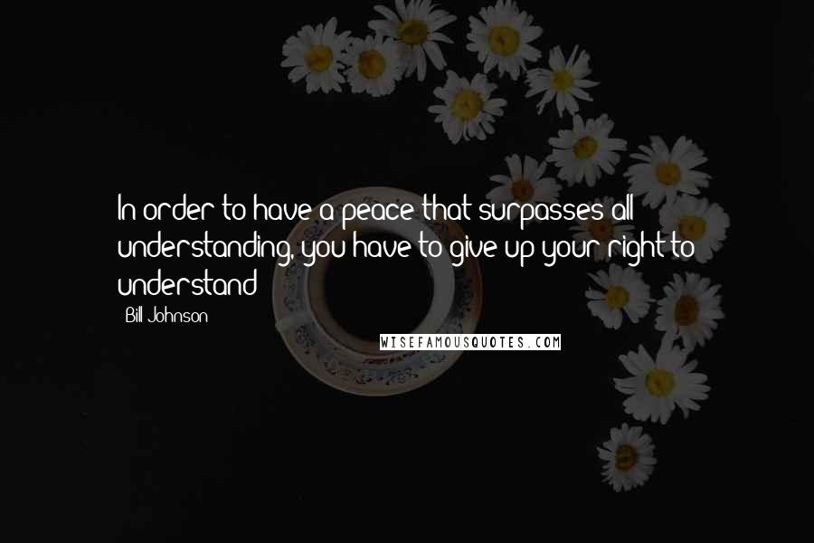 Bill Johnson Quotes: In order to have a peace that surpasses all understanding, you have to give up your right to understand