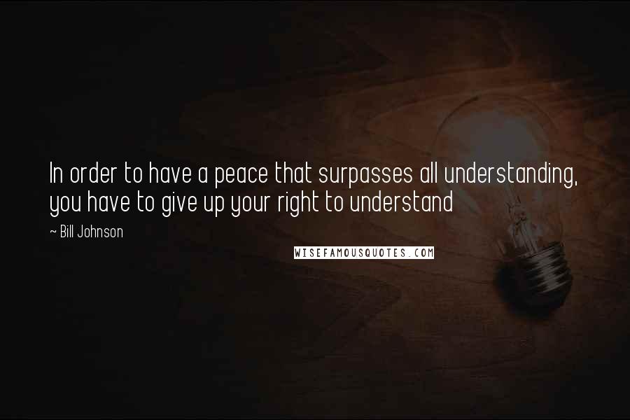 Bill Johnson Quotes: In order to have a peace that surpasses all understanding, you have to give up your right to understand