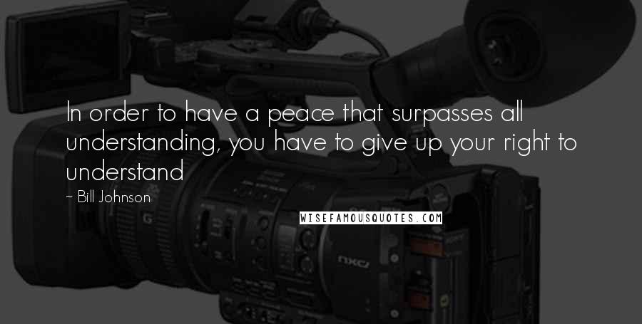 Bill Johnson Quotes: In order to have a peace that surpasses all understanding, you have to give up your right to understand