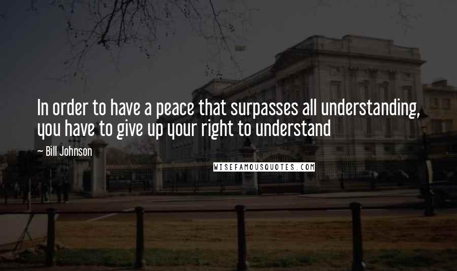 Bill Johnson Quotes: In order to have a peace that surpasses all understanding, you have to give up your right to understand