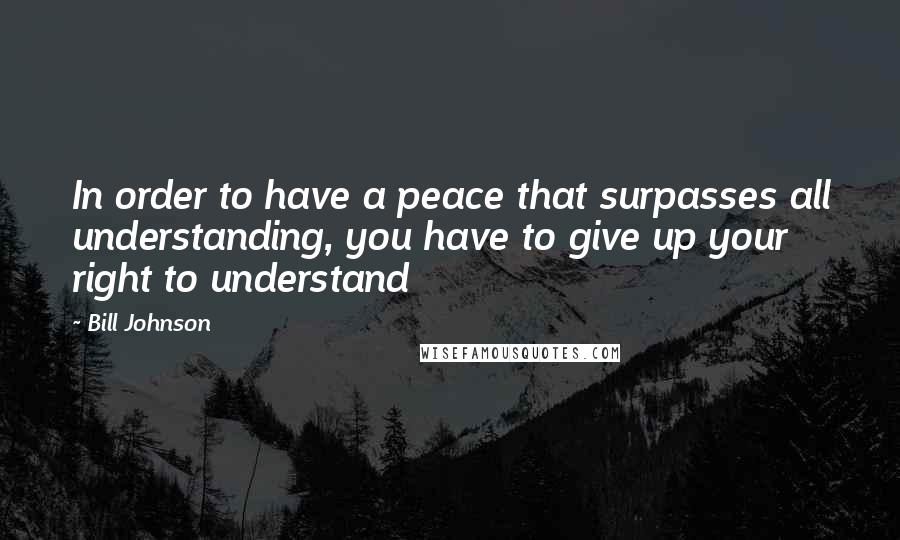 Bill Johnson Quotes: In order to have a peace that surpasses all understanding, you have to give up your right to understand