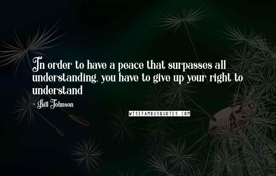 Bill Johnson Quotes: In order to have a peace that surpasses all understanding, you have to give up your right to understand