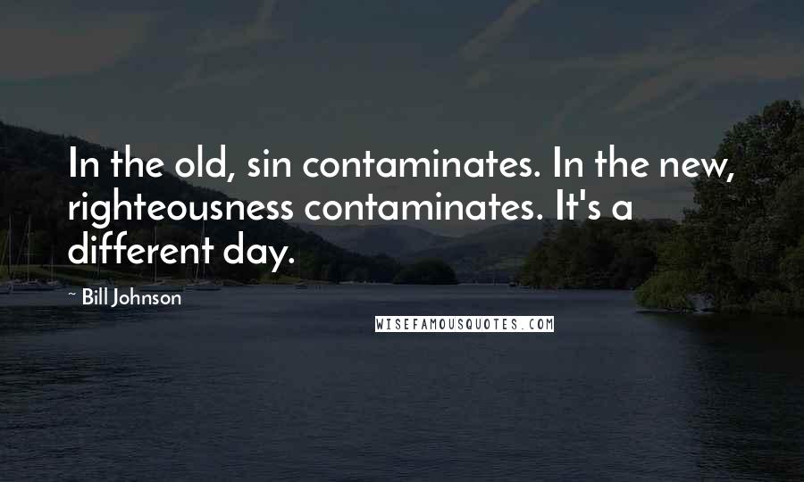 Bill Johnson Quotes: In the old, sin contaminates. In the new, righteousness contaminates. It's a different day.