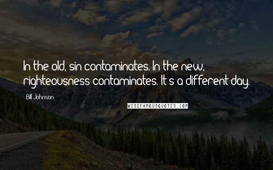 Bill Johnson Quotes: In the old, sin contaminates. In the new, righteousness contaminates. It's a different day.