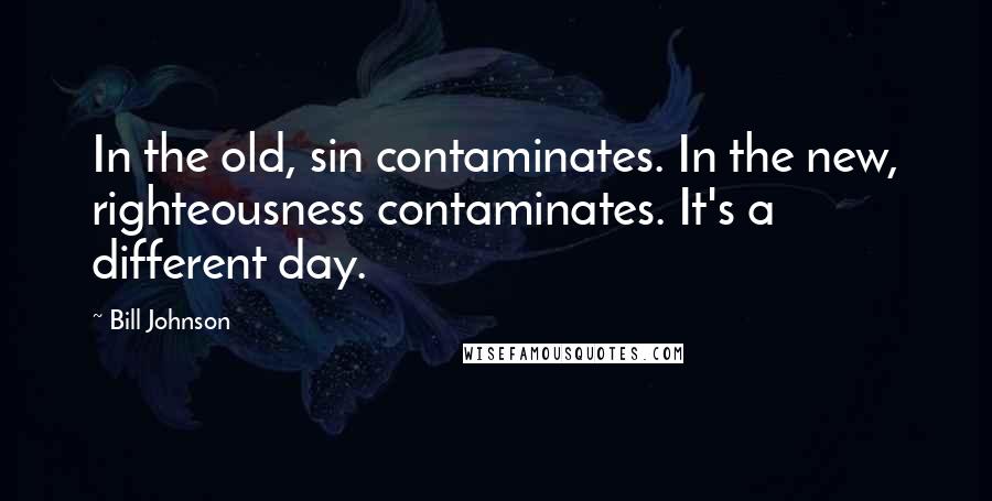 Bill Johnson Quotes: In the old, sin contaminates. In the new, righteousness contaminates. It's a different day.