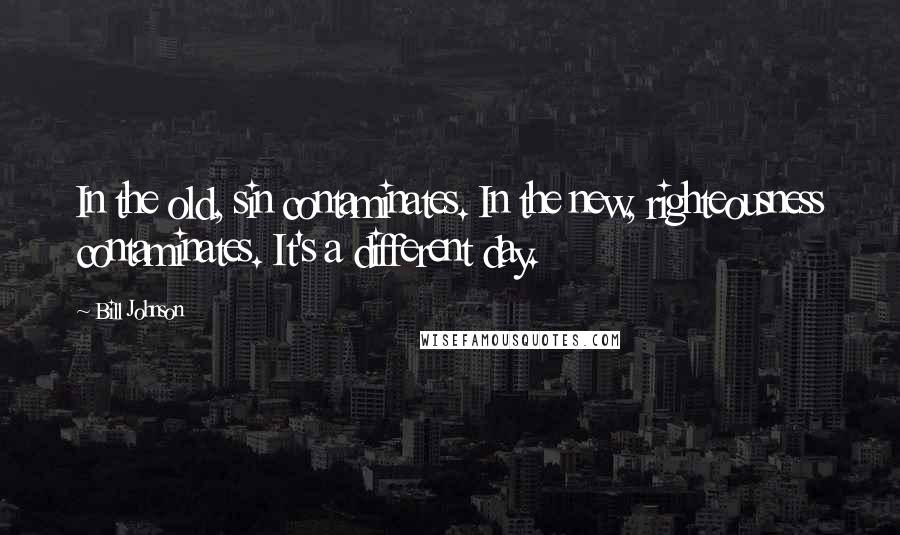 Bill Johnson Quotes: In the old, sin contaminates. In the new, righteousness contaminates. It's a different day.