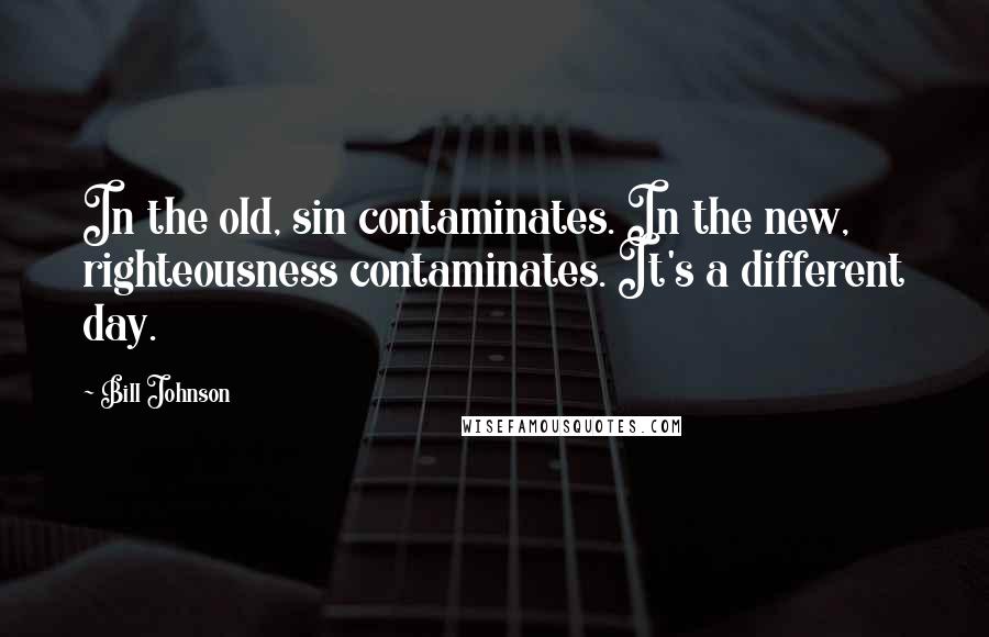 Bill Johnson Quotes: In the old, sin contaminates. In the new, righteousness contaminates. It's a different day.