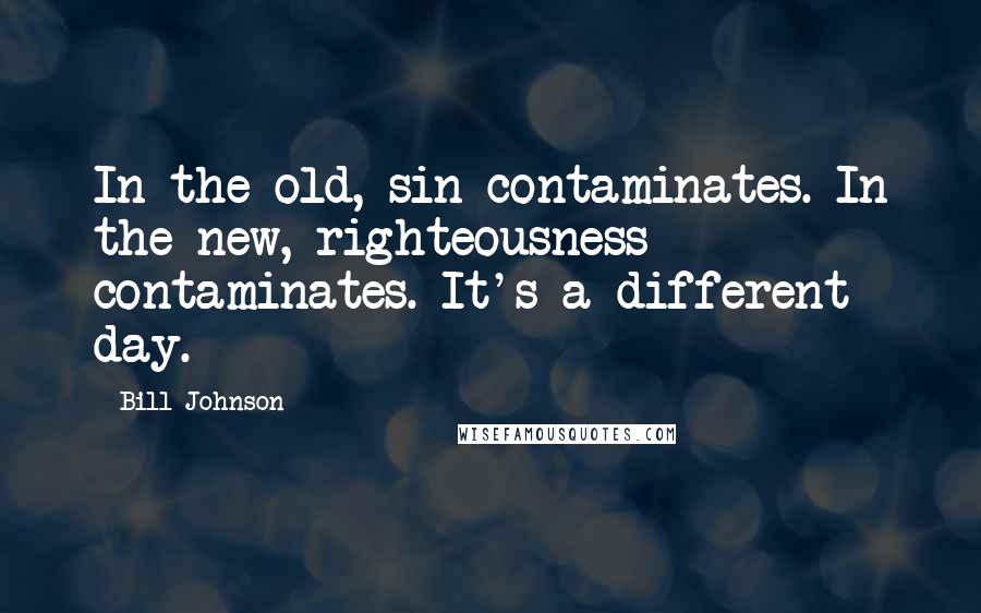 Bill Johnson Quotes: In the old, sin contaminates. In the new, righteousness contaminates. It's a different day.