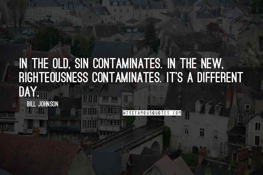 Bill Johnson Quotes: In the old, sin contaminates. In the new, righteousness contaminates. It's a different day.