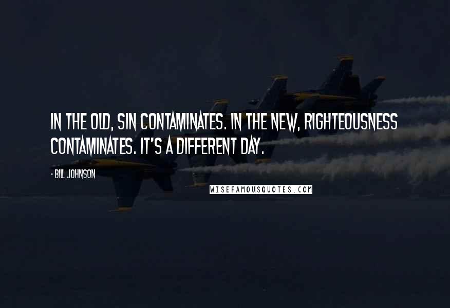 Bill Johnson Quotes: In the old, sin contaminates. In the new, righteousness contaminates. It's a different day.