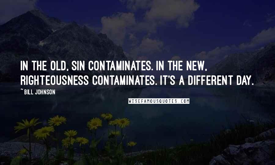 Bill Johnson Quotes: In the old, sin contaminates. In the new, righteousness contaminates. It's a different day.