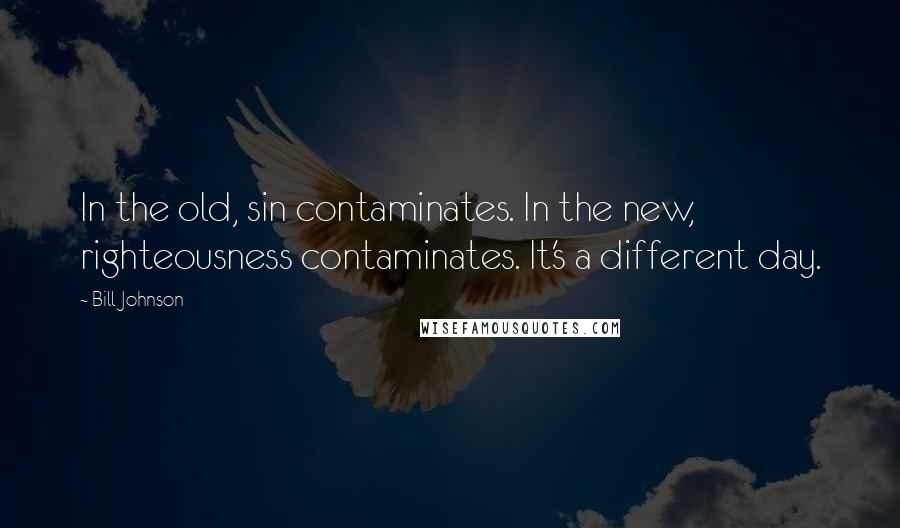 Bill Johnson Quotes: In the old, sin contaminates. In the new, righteousness contaminates. It's a different day.