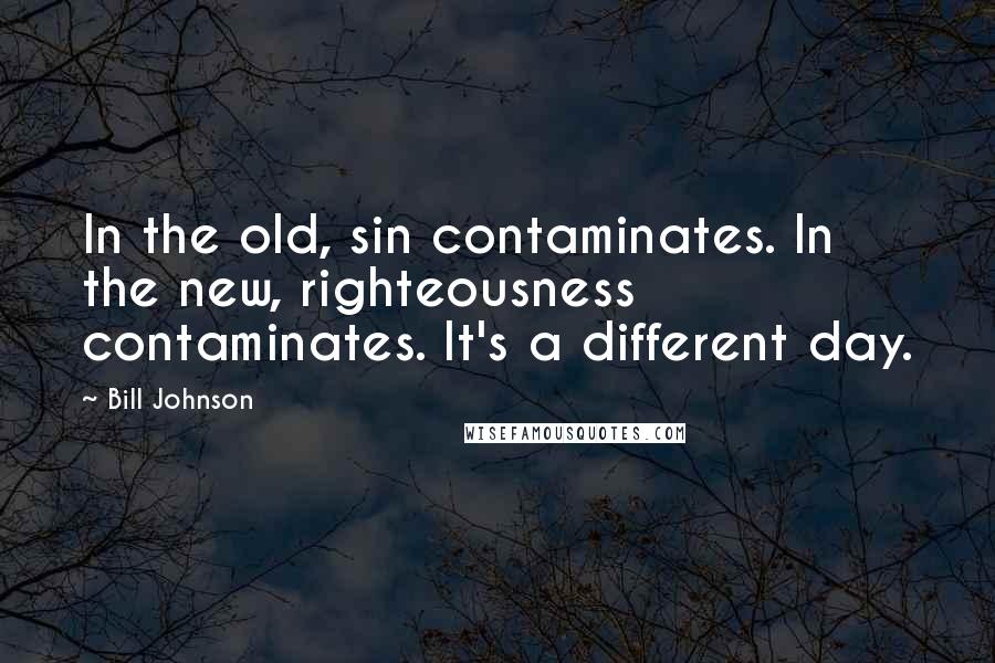 Bill Johnson Quotes: In the old, sin contaminates. In the new, righteousness contaminates. It's a different day.