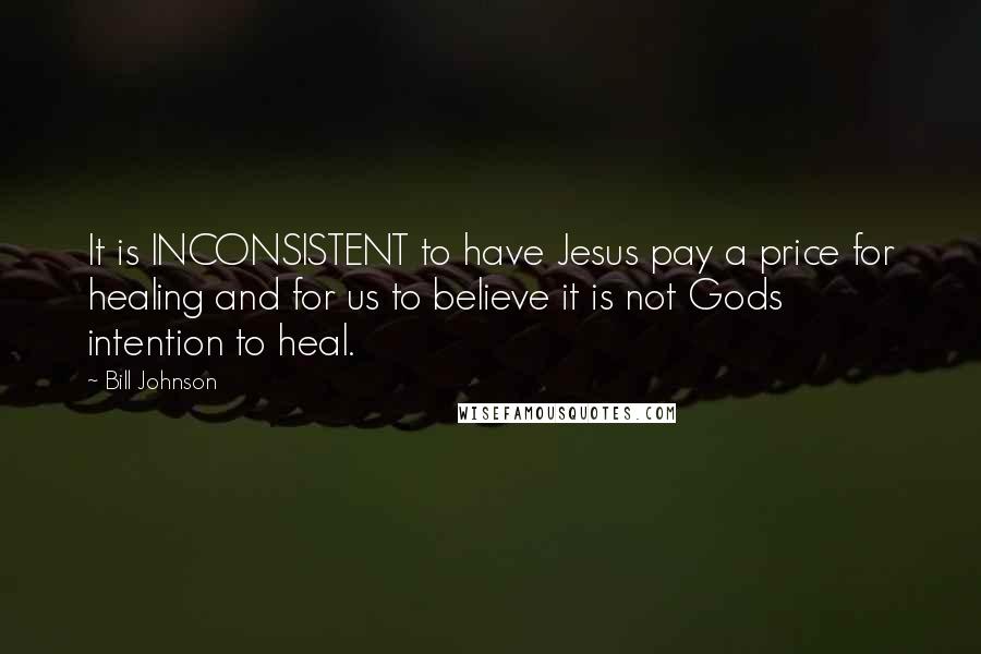 Bill Johnson Quotes: It is INCONSISTENT to have Jesus pay a price for healing and for us to believe it is not Gods intention to heal.