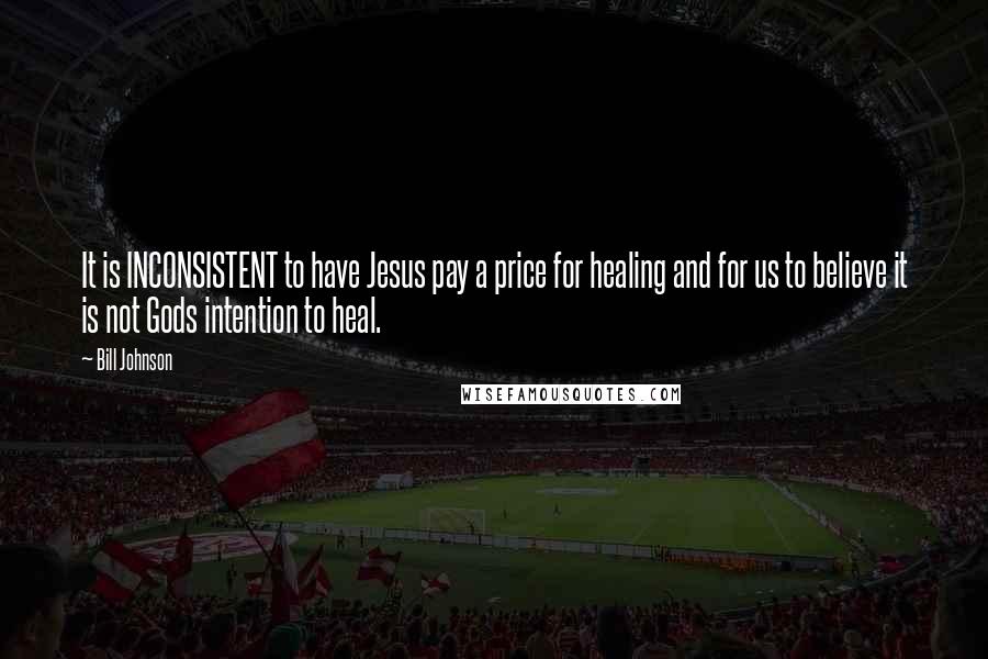 Bill Johnson Quotes: It is INCONSISTENT to have Jesus pay a price for healing and for us to believe it is not Gods intention to heal.