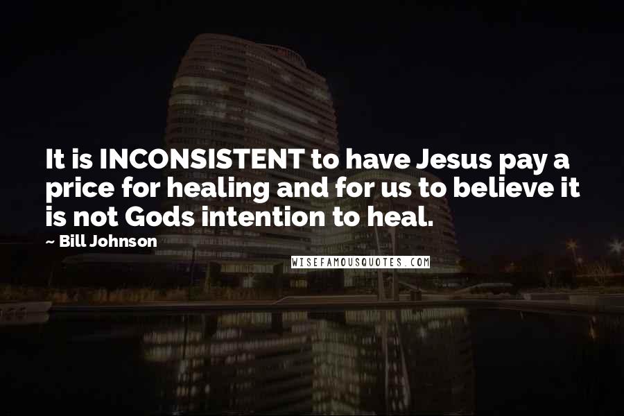 Bill Johnson Quotes: It is INCONSISTENT to have Jesus pay a price for healing and for us to believe it is not Gods intention to heal.