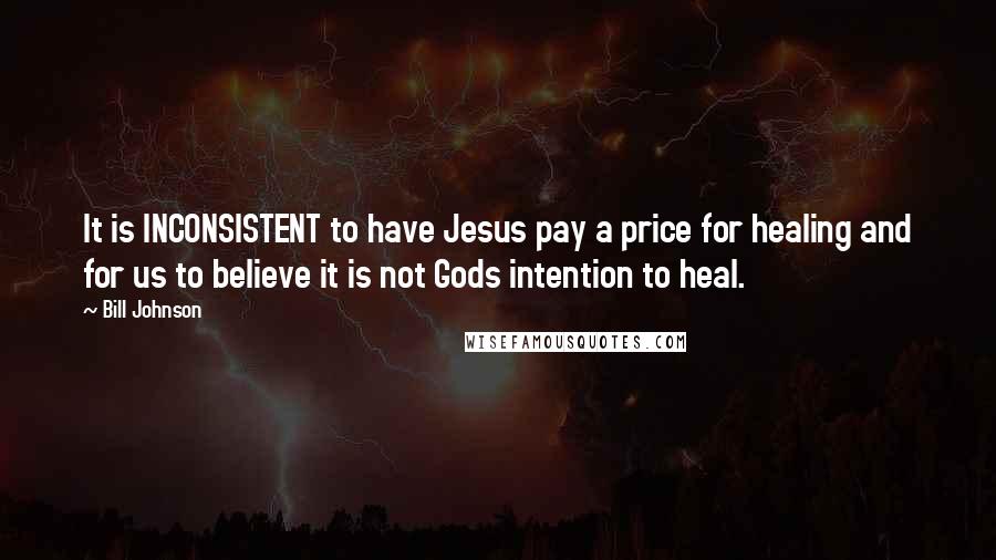 Bill Johnson Quotes: It is INCONSISTENT to have Jesus pay a price for healing and for us to believe it is not Gods intention to heal.