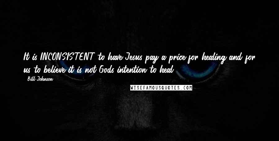 Bill Johnson Quotes: It is INCONSISTENT to have Jesus pay a price for healing and for us to believe it is not Gods intention to heal.