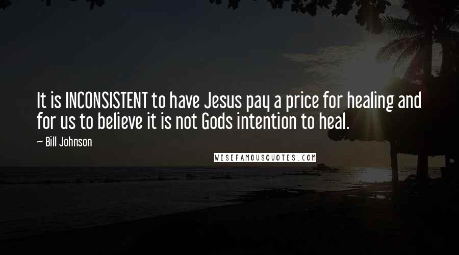 Bill Johnson Quotes: It is INCONSISTENT to have Jesus pay a price for healing and for us to believe it is not Gods intention to heal.