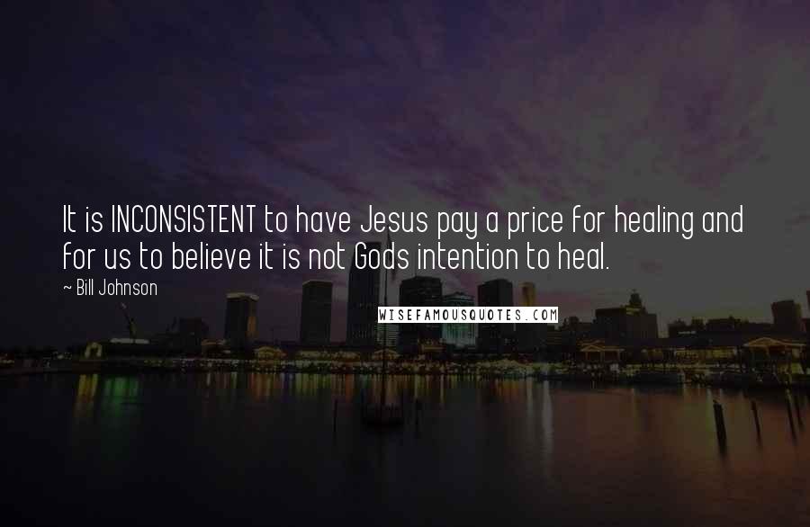 Bill Johnson Quotes: It is INCONSISTENT to have Jesus pay a price for healing and for us to believe it is not Gods intention to heal.