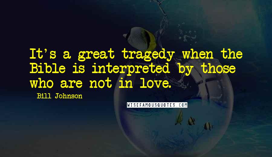 Bill Johnson Quotes: It's a great tragedy when the Bible is interpreted by those who are not in love.