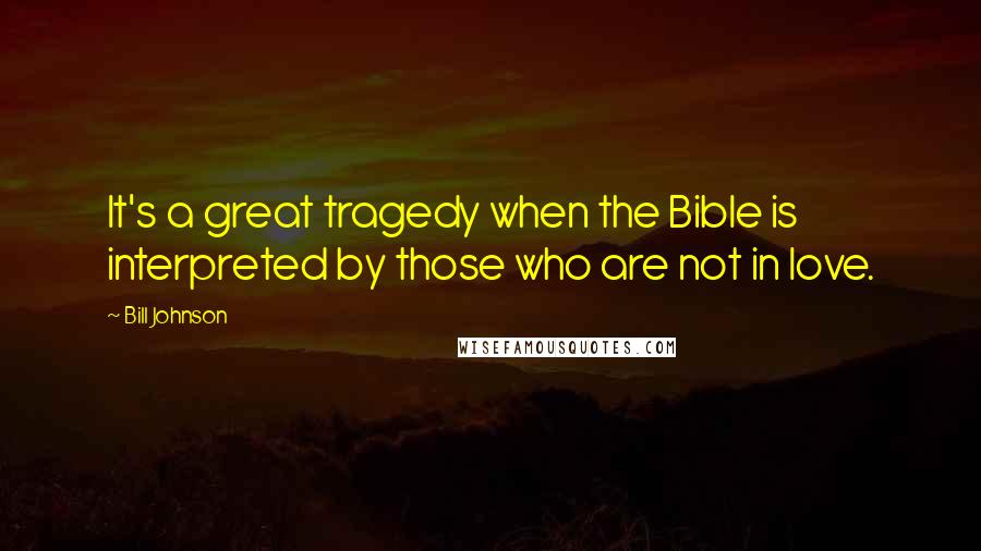 Bill Johnson Quotes: It's a great tragedy when the Bible is interpreted by those who are not in love.