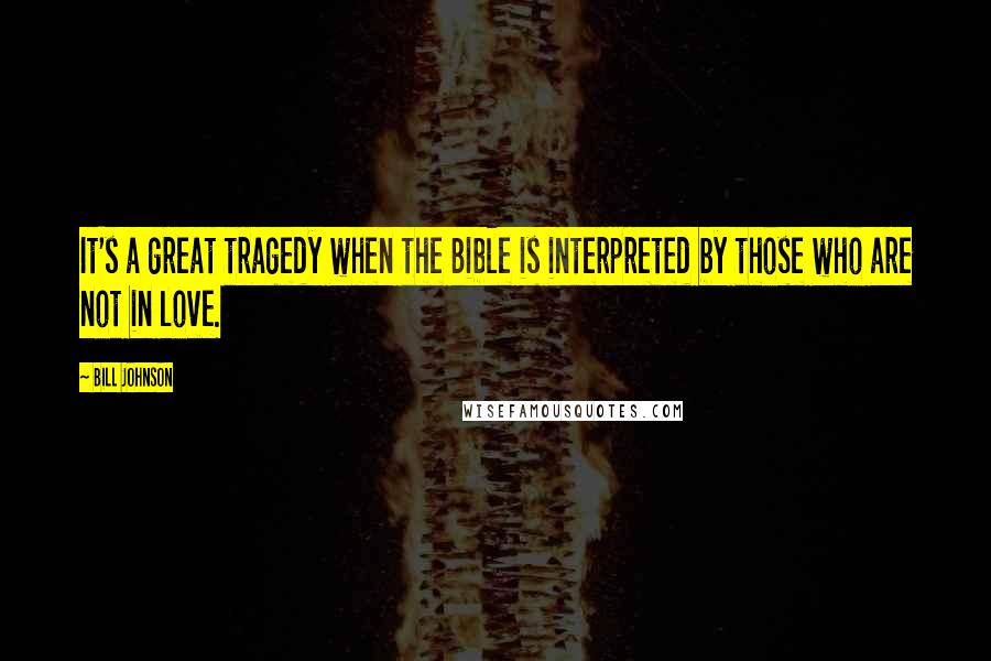 Bill Johnson Quotes: It's a great tragedy when the Bible is interpreted by those who are not in love.