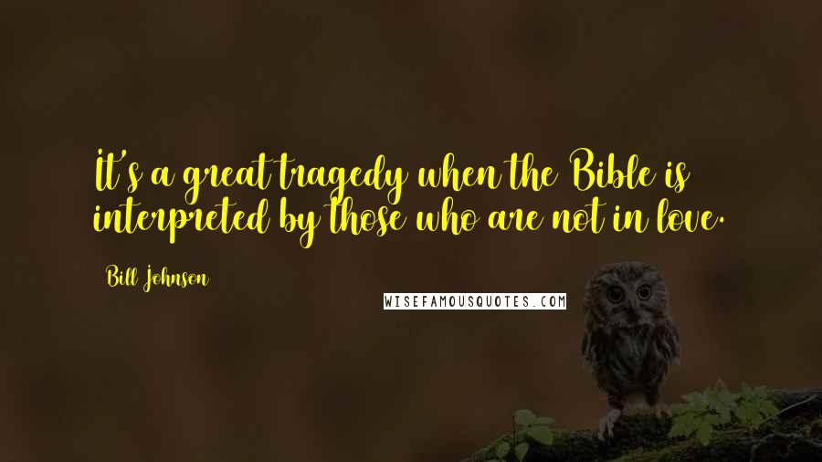 Bill Johnson Quotes: It's a great tragedy when the Bible is interpreted by those who are not in love.