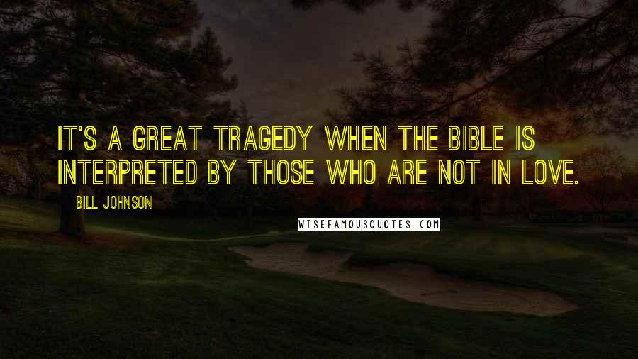 Bill Johnson Quotes: It's a great tragedy when the Bible is interpreted by those who are not in love.