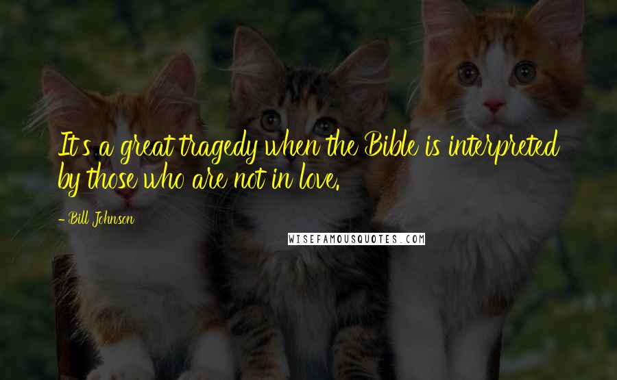 Bill Johnson Quotes: It's a great tragedy when the Bible is interpreted by those who are not in love.