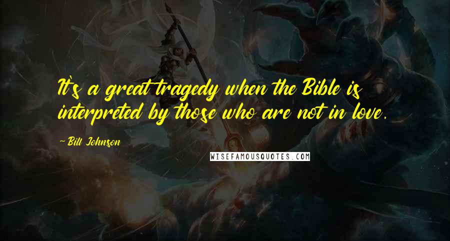 Bill Johnson Quotes: It's a great tragedy when the Bible is interpreted by those who are not in love.