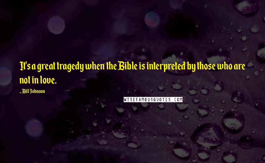 Bill Johnson Quotes: It's a great tragedy when the Bible is interpreted by those who are not in love.