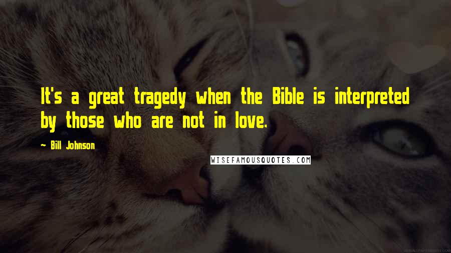 Bill Johnson Quotes: It's a great tragedy when the Bible is interpreted by those who are not in love.