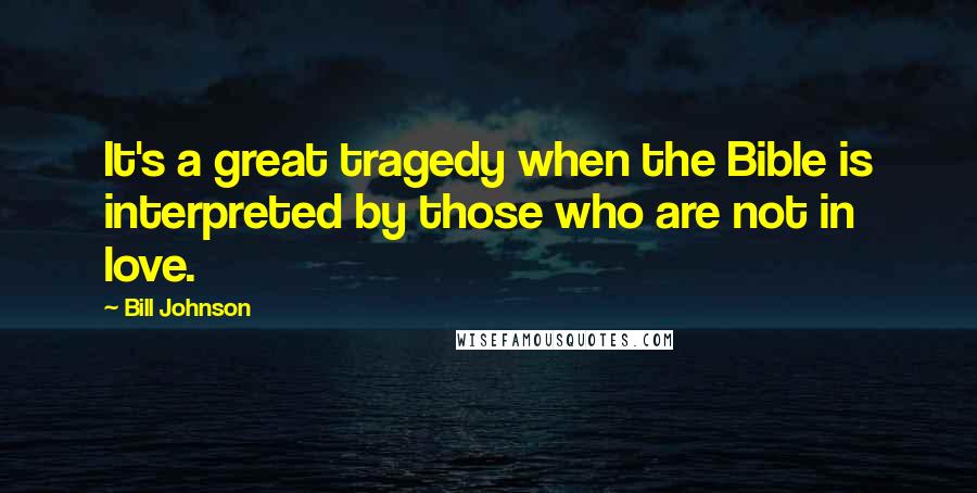 Bill Johnson Quotes: It's a great tragedy when the Bible is interpreted by those who are not in love.