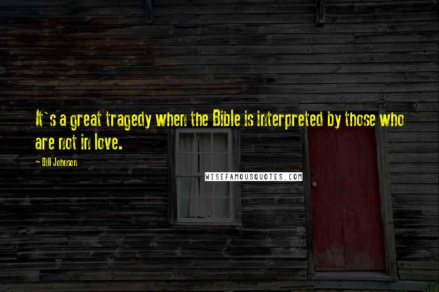 Bill Johnson Quotes: It's a great tragedy when the Bible is interpreted by those who are not in love.