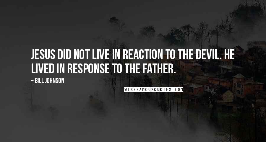 Bill Johnson Quotes: Jesus did not live in reaction to the devil. He lived in response to the Father.