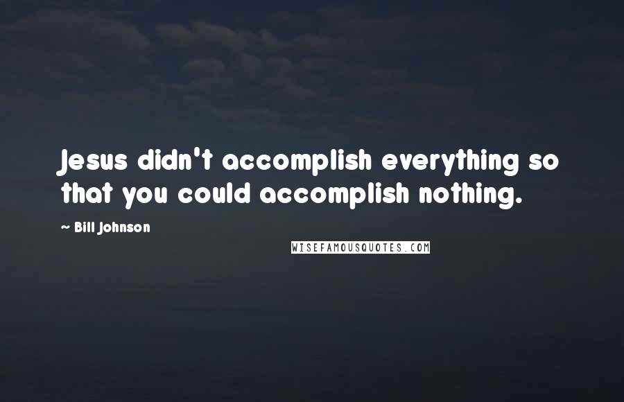 Bill Johnson Quotes: Jesus didn't accomplish everything so that you could accomplish nothing.