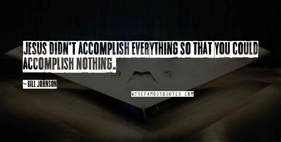 Bill Johnson Quotes: Jesus didn't accomplish everything so that you could accomplish nothing.