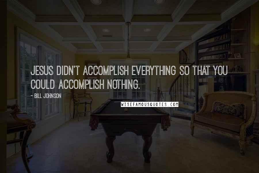 Bill Johnson Quotes: Jesus didn't accomplish everything so that you could accomplish nothing.