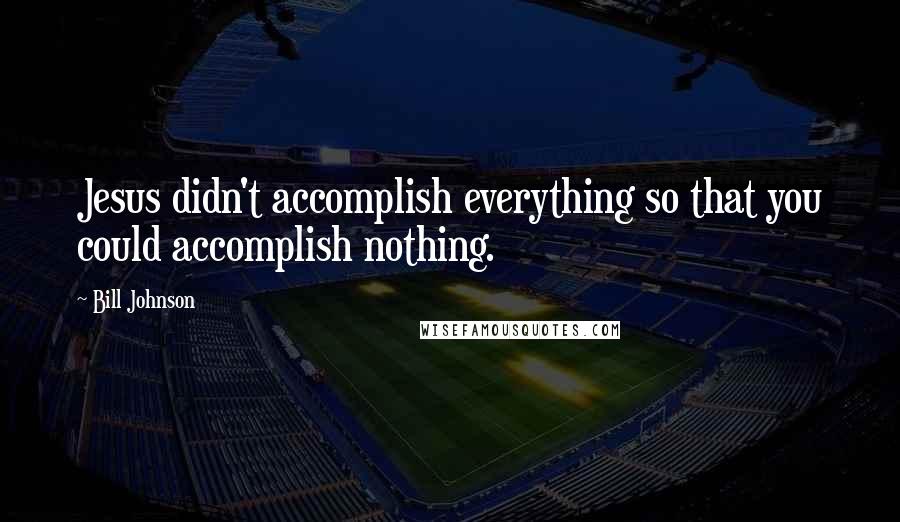 Bill Johnson Quotes: Jesus didn't accomplish everything so that you could accomplish nothing.