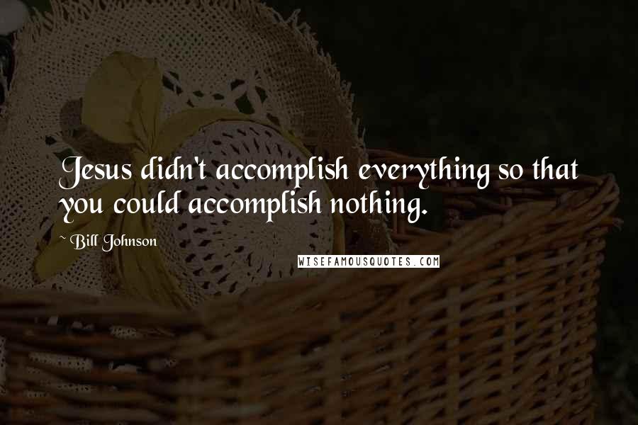 Bill Johnson Quotes: Jesus didn't accomplish everything so that you could accomplish nothing.